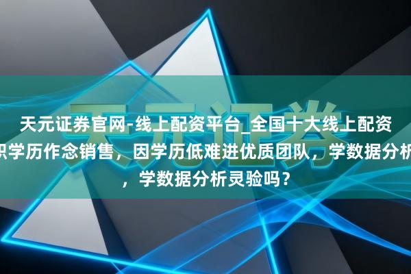天元证券官网-线上配资平台_全国十大线上配资平台 高职学历作念销售，因学历低难进优质团队，学数据分析灵验吗？