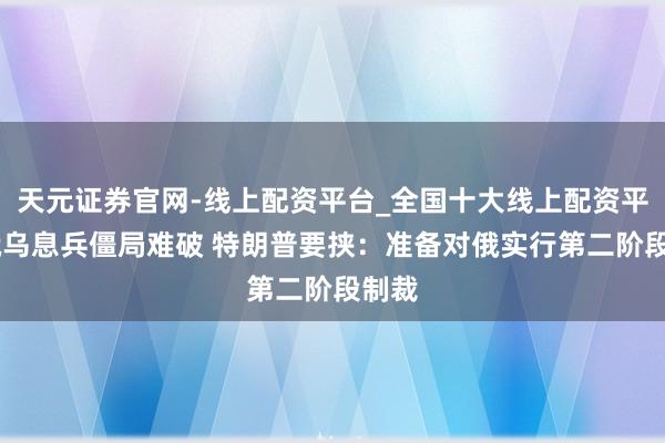 天元证券官网-线上配资平台_全国十大线上配资平台 俄乌息兵僵局难破 特朗普要挟：准备对俄实行第二阶段制裁