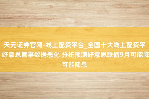 天元证券官网-线上配资平台_全国十大线上配资平台 好意思管事数据恶化 分析预测好意思联储9月可能降息