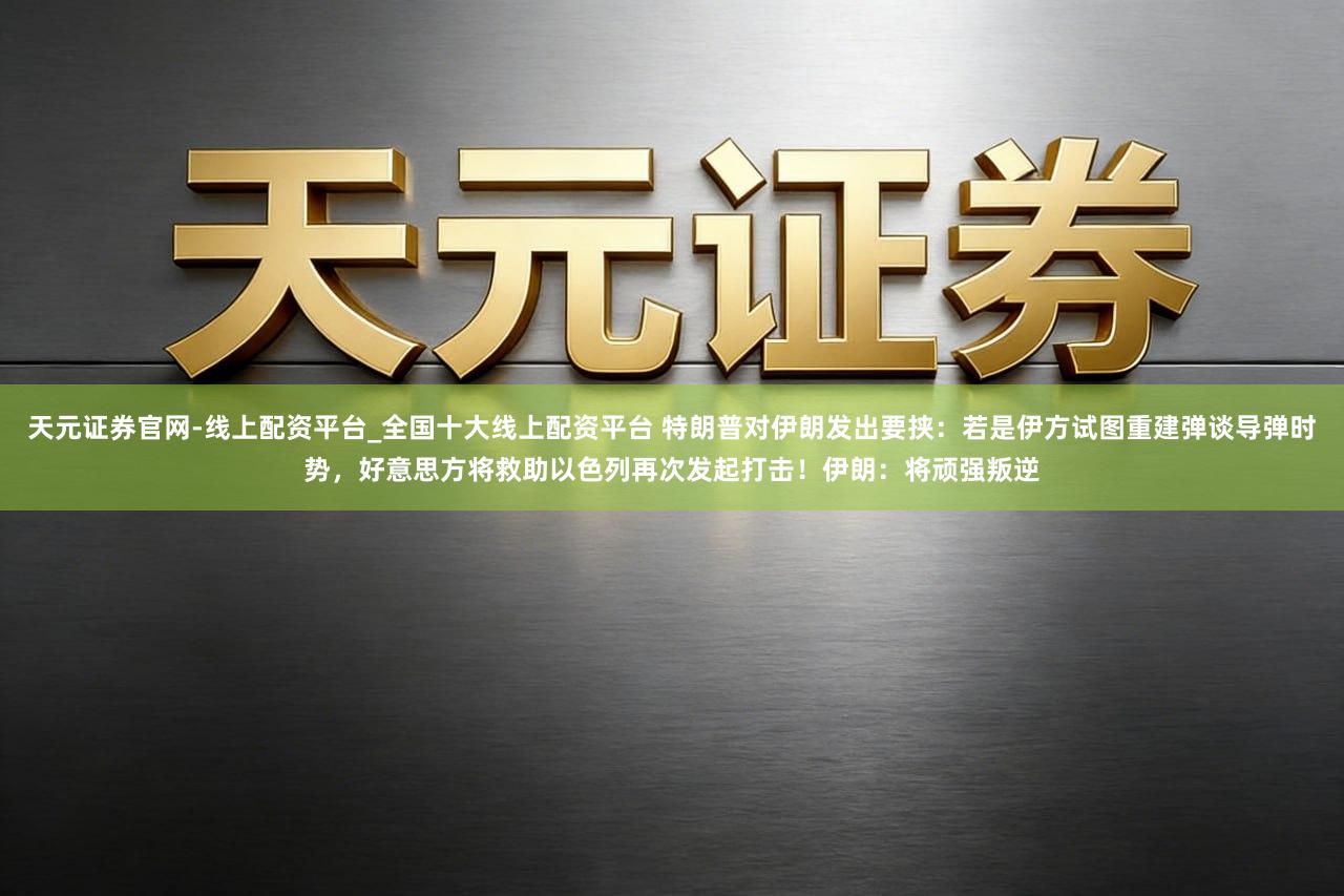 天元证券官网-线上配资平台_全国十大线上配资平台 特朗普对伊朗发出要挟：若是伊方试图重建弹谈导弹时势，好意思方将救助以色列再次发起打击！伊朗：将顽强叛逆