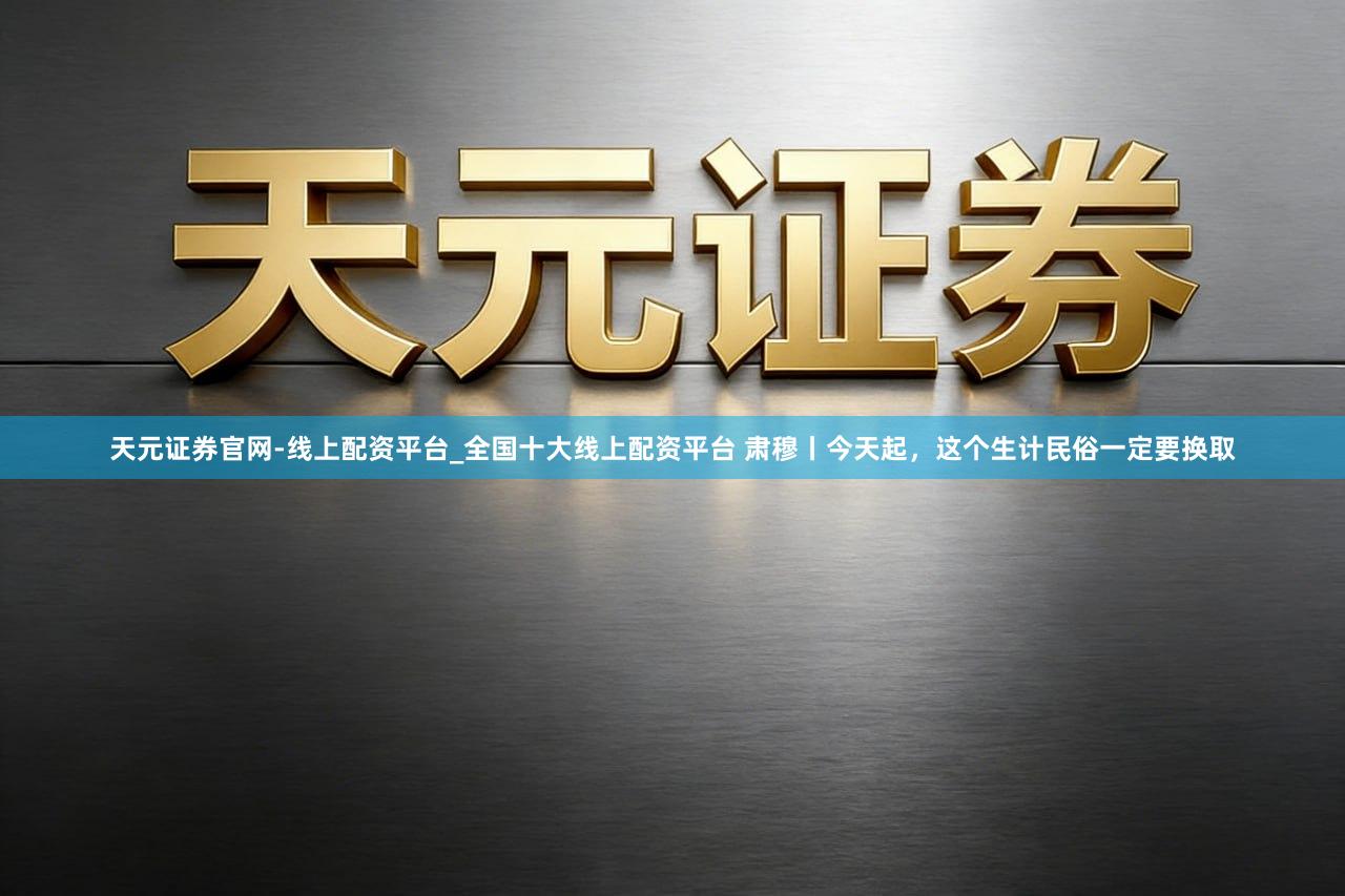 天元证券官网-线上配资平台_全国十大线上配资平台 肃穆丨今天起,这个生计民俗一定要换取