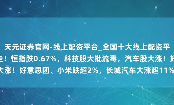 天元证券官网-线上配资平台_全国十大线上配资平台 港股午评:高开低走!恒指跌0.67%,科技股大批流毒,汽车股大涨!好意思团、小米跌超2%,长城汽车大涨超11%,蔚来汽车大涨近8%