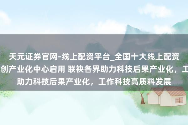 天元证券官网-线上配资平台_全国十大线上配资平台 百灵威苏州科创产业化中心启用 联袂各界助力科技后果产业化，工作科技高质料发展