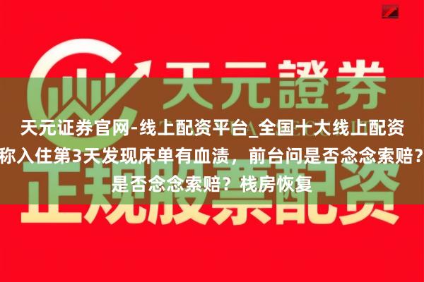 天元证券官网-线上配资平台_全国十大线上配资平台 女子称入住第3天发现床单有血渍，前台问是否念念索赔？栈房恢复
