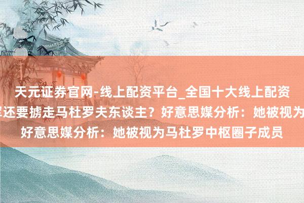 天元证券官网-线上配资平台_全国十大线上配资平台 为什么好意思军还要掳走马杜罗夫东谈主？好意思媒分析：她被视为马杜罗中枢圈子成员