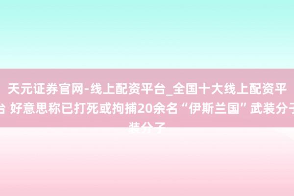 天元证券官网-线上配资平台_全国十大线上配资平台 好意思称已打死或拘捕20余名“伊斯兰国”武装分子