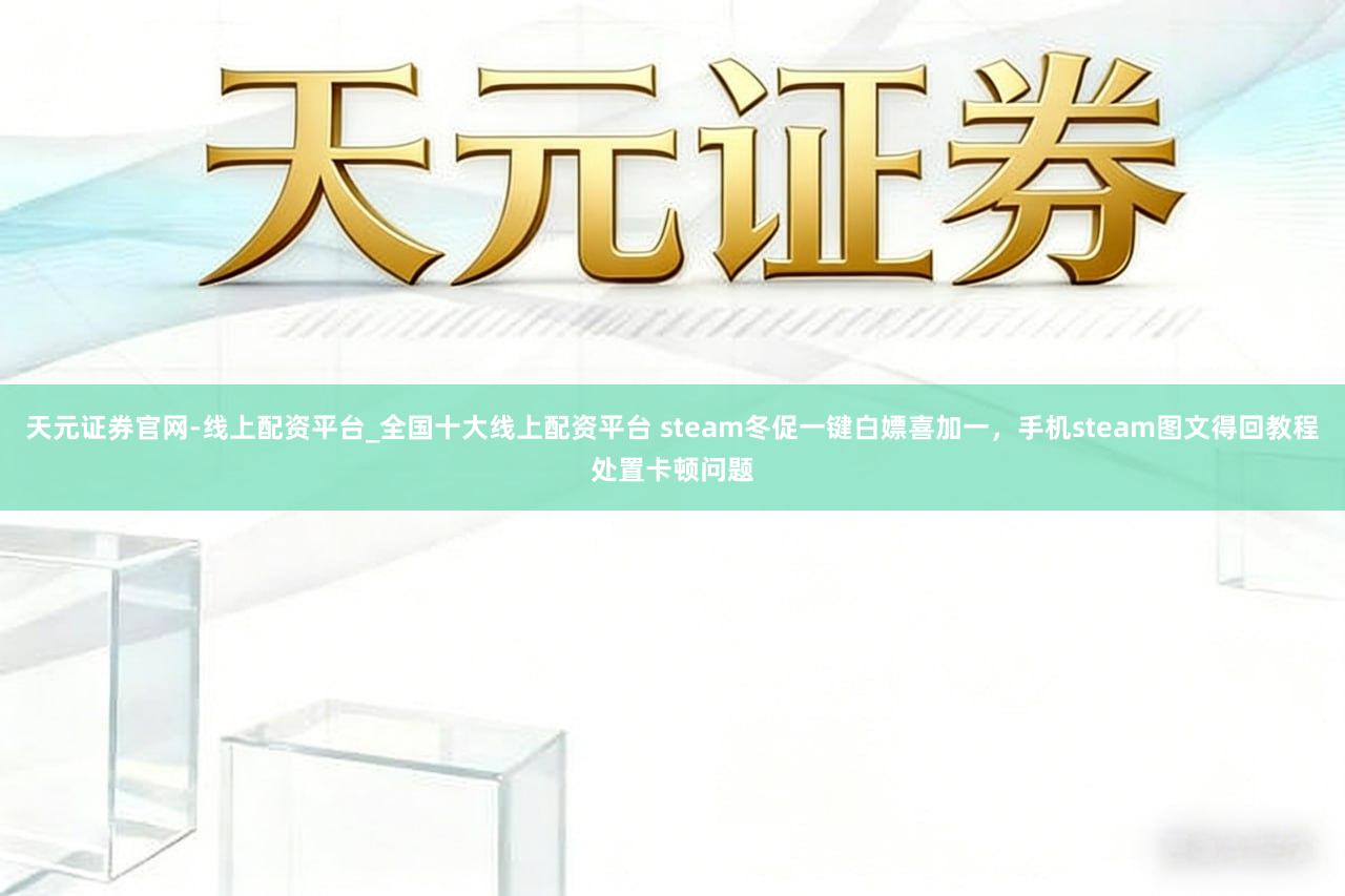 天元证券官网-线上配资平台_全国十大线上配资平台 steam冬促一键白嫖喜加一，手机steam图文得回教程处置卡顿问题