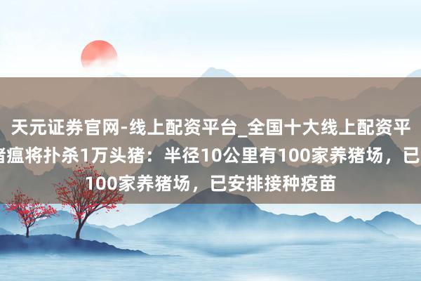 天元证券官网-线上配资平台_全国十大线上配资平台 日本发生猪瘟将扑杀1万头猪：半径10公里有100家养猪场，已安排接种疫苗