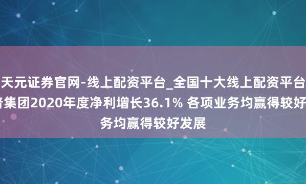 天元证券官网-线上配资平台_全国十大线上配资平台 拓普集团2020年度净利增长36.1% 各项业务均赢得较好发展