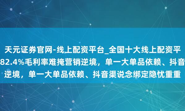 天元证券官网-线上配资平台_全国十大线上配资平台 林清轩赴港IPO：82.4%毛利率难掩营销逆境，单一大单品依赖、抖音渠说念绑定隐忧重重