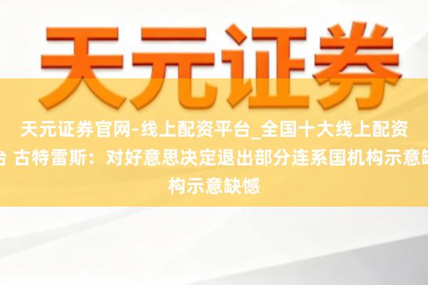 天元证券官网-线上配资平台_全国十大线上配资平台 古特雷斯：对好意思决定退出部分连系国机构示意缺憾