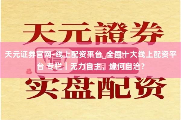 天元证券官网-线上配资平台_全国十大线上配资平台 专栏｜无力自主，缘何自洽？
