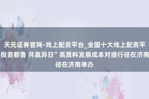 天元证券官网-线上配资平台_全国十大线上配资平台 “投资都鲁 共赢异日”高质料发展成本对接行径在济南举办