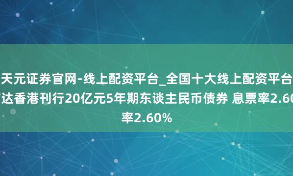 天元证券官网-线上配资平台_全国十大线上配资平台 信达香港刊行20亿元5年期东谈主民币债券 息票率2.60%