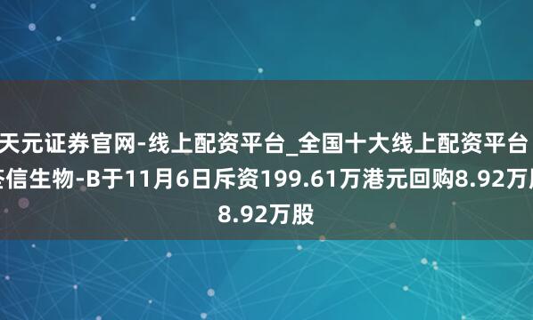 天元证券官网-线上配资平台_全国十大线上配资平台 荃信生物-B于11月6日斥资199.61万港元回购8.92万股