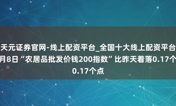 天元证券官网-线上配资平台_全国十大线上配资平台 1月8日“农居品批发价钱200指数”比昨天着落0.17个点