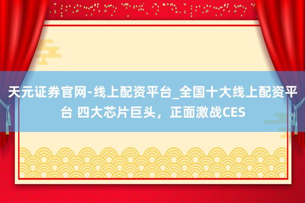 天元证券官网-线上配资平台_全国十大线上配资平台 四大芯片巨头，正面激战CES
