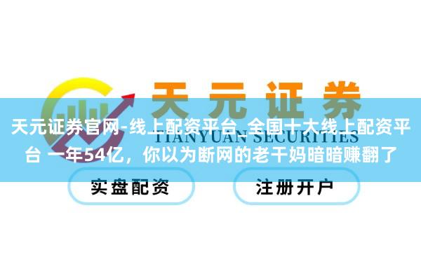天元证券官网-线上配资平台_全国十大线上配资平台 一年54亿，你以为断网的老干妈暗暗赚翻了
