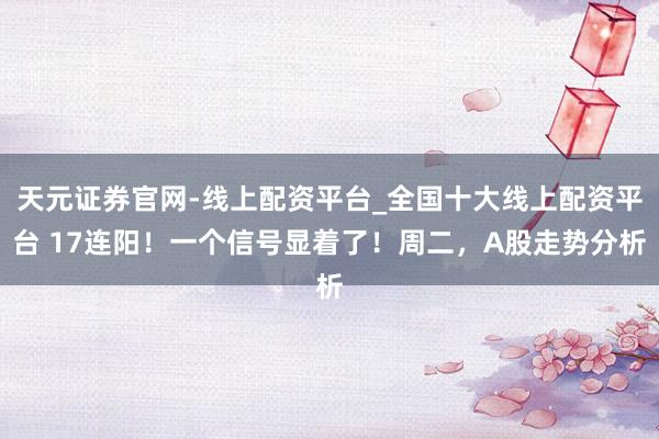 天元证券官网-线上配资平台_全国十大线上配资平台 17连阳！一个信号显着了！周二，A股走势分析