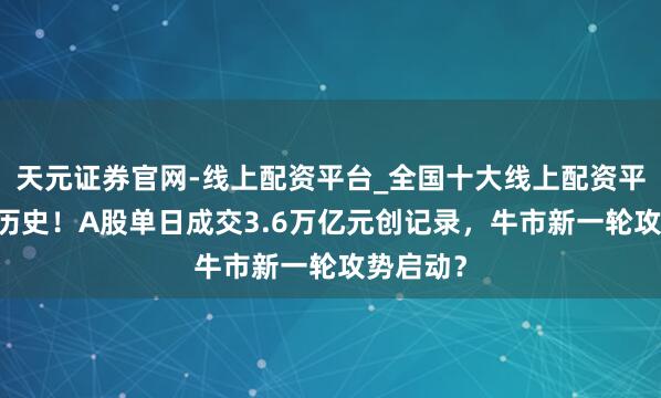 天元证券官网-线上配资平台_全国十大线上配资平台 见证历史！A股单日成交3.6万亿元创记录，牛市新一轮攻势启动？