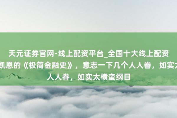 天元证券官网-线上配资平台_全国十大线上配资平台 读斯凯恩的《极简金融史》，意志一下几个人人眷，如实太横蛮纲目