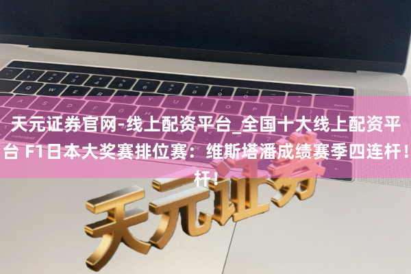 天元证券官网-线上配资平台_全国十大线上配资平台 F1日本大奖赛排位赛：维斯塔潘成绩赛季四连杆！