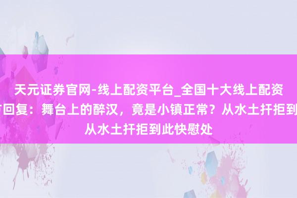 天元证券官网-线上配资平台_全国十大线上配资平台 官方回复：舞台上的醉汉，竟是小镇正常？从水土扞拒到此快慰处
