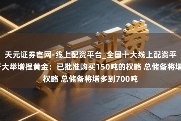 天元证券官网-线上配资平台_全国十大线上配资平台 波兰央行大举增捏黄金：已批准购买150吨的权略 总储备将增多到700吨