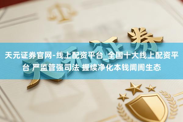 天元证券官网-线上配资平台_全国十大线上配资平台 严监管强司法 握续净化本钱阛阓生态