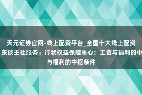 天元证券官网-线上配资平台_全国十大线上配资平台 「东谈主社服务」行状权益保障重心：工资与福利的中枢条件
