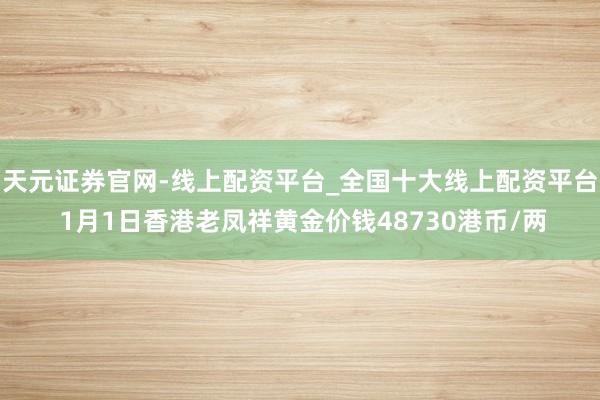 天元证券官网-线上配资平台_全国十大线上配资平台 1月1日香港老凤祥黄金价钱48730港币/两