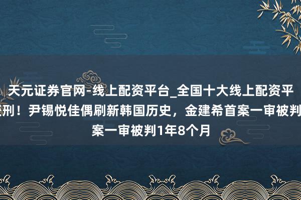 天元证券官网-线上配资平台_全国十大线上配资平台 双双获刑！尹锡悦佳偶刷新韩国历史，金建希首案一审被判1年8个月