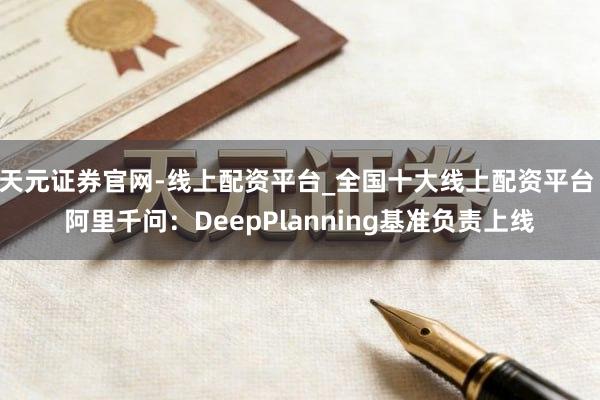 天元证券官网-线上配资平台_全国十大线上配资平台 阿里千问：DeepPlanning基准负责上线