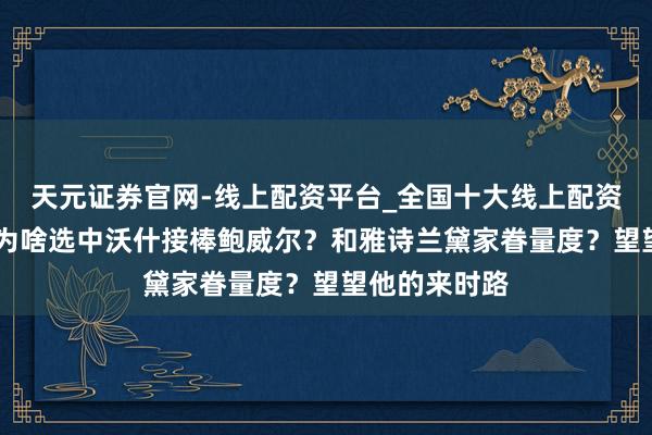 天元证券官网-线上配资平台_全国十大线上配资平台 特朗普为啥选中沃什接棒鲍威尔？和雅诗兰黛家眷量度？望望他的来时路