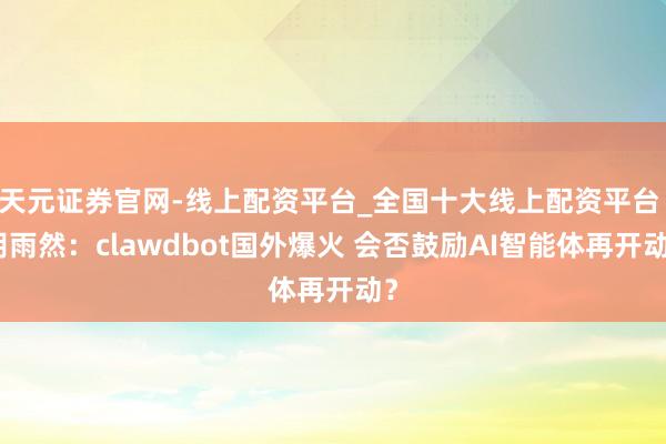 天元证券官网-线上配资平台_全国十大线上配资平台 胡雨然：clawdbot国外爆火 会否鼓励AI智能体再开动？