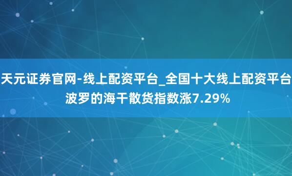 天元证券官网-线上配资平台_全国十大线上配资平台 波罗的海干散货指数涨7.29%