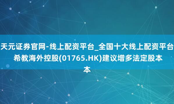 天元证券官网-线上配资平台_全国十大线上配资平台 希教海外控股(01765.HK)建议增多法定股本