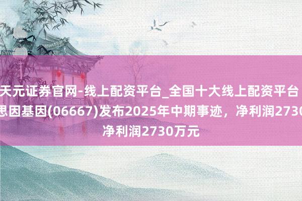 天元证券官网-线上配资平台_全国十大线上配资平台 好意思因基因(06667)发布2025年中期事迹，净利润2730万元