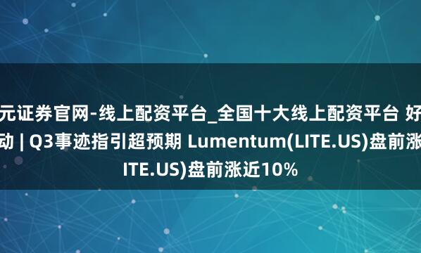 天元证券官网-线上配资平台_全国十大线上配资平台 好意思股异动 | Q3事迹指引超预期 Lumentum(LITE.US)盘前涨近10%