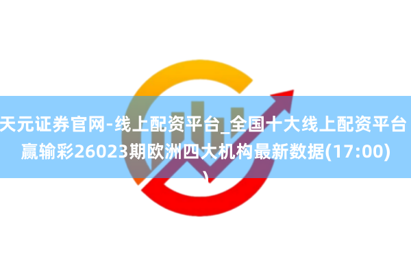 天元证券官网-线上配资平台_全国十大线上配资平台 赢输彩26023期欧洲四大机构最新数据(17:00)