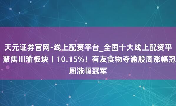 天元证券官网-线上配资平台_全国十大线上配资平台 聚焦川渝板块丨10.15%！有友食物夺渝股周涨幅冠军